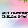 两部门：2024年底前将符合条件的村卫生室纳入医保定点