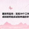 国家药监局：实现30个工作日内完成创新药临床试验申请的审评审批
