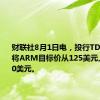 财联社8月1日电，投行TD Cowen将ARM目标价从125美元上调至150美元。
