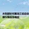 水利部针对黑龙江省启动洪水防御Ⅳ级应急响应