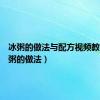 冰粥的做法与配方视频教程（冰粥的做法）