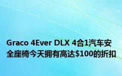 Graco 4Ever DLX 4合1汽车安全座椅今天拥有高达$100的折扣