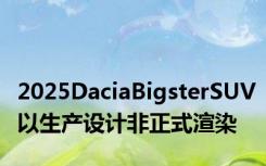 2025DaciaBigsterSUV以生产设计非正式渲染