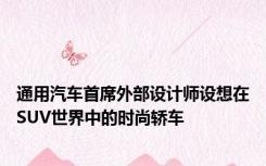 通用汽车首席外部设计师设想在SUV世界中的时尚轿车