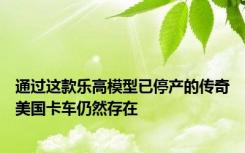 通过这款乐高模型已停产的传奇美国卡车仍然存在