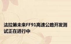 法拉第未来FF91高速公路开发测试正在进行中