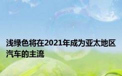 浅绿色将在2021年成为亚太地区汽车的主流