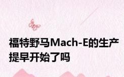 福特野马Mach-E的生产提早开始了吗