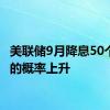 美联储9月降息50个基点的概率上升