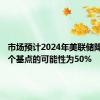市场预计2024年美联储降息100个基点的可能性为50%