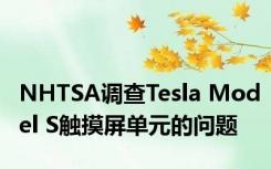 NHTSA调查Tesla Model S触摸屏单元的问题