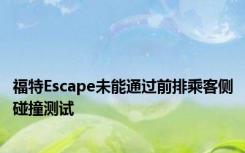 福特Escape未能通过前排乘客侧碰撞测试