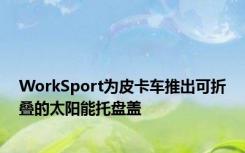 WorkSport为皮卡车推出可折叠的太阳能托盘盖