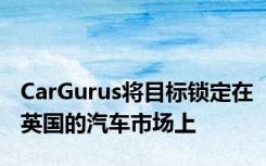 CarGurus将目标锁定在英国的汽车市场上