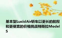 基本型LucidAir轿车以更长的航程和更便宜的价格挑战特斯拉ModelS