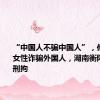 “中国人不骗中国人”，他们冒充女性诈骗外国人，湖南衡阳11人被刑拘