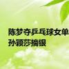 陈梦夺乒乓球女单金牌 孙颖莎摘银