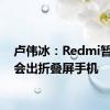 卢伟冰：Redmi暂时不会出折叠屏手机