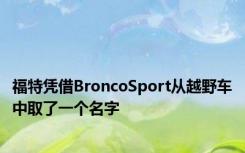 福特凭借BroncoSport从越野车中取了一个名字
