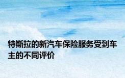 特斯拉的新汽车保险服务受到车主的不同评价