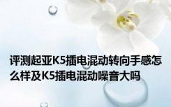 评测起亚K5插电混动转向手感怎么样及K5插电混动噪音大吗