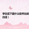 学白话下载什么软件比较好（学白话）