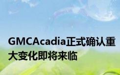 GMCAcadia正式确认重大变化即将来临