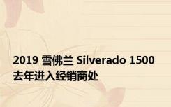 2019 雪佛兰 Silverado 1500 去年进入经销商处