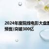 2024年度院线电影大盘票房(含预售)突破300亿