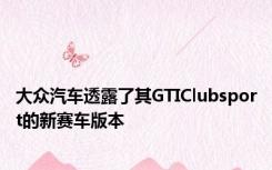 大众汽车透露了其GTIClubsport的新赛车版本