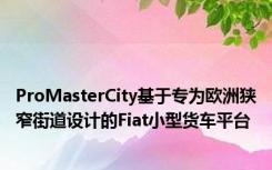 ProMasterCity基于专为欧洲狭窄街道设计的Fiat小型货车平台