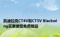 凯迪拉克CT4V和CT5V Blackwing买家接受免费赠品