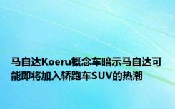马自达Koeru概念车暗示马自达可能即将加入轿跑车SUV的热潮