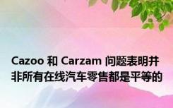 Cazoo 和 Carzam 问题表明并非所有在线汽车零售都是平等的