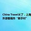 China Travel火了，上海也被海外游客视作“新手村”