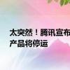 太突然！腾讯宣布：一产品将停运