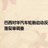 巴西对华汽车轮胎启动反倾销日落复审调查