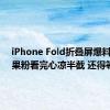 iPhone Fold折叠屏爆料汇总！果粉看完心凉半截 还得等