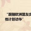 “跟随欧洲盟友步伐，他计划访华”