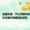 宏盛华源：子公司预中标约8.98亿元南方电网招标项目