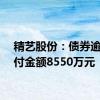 精艺股份：债券逾期兑付金额8550万元