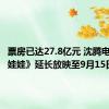 票房已达27.8亿元 沈腾电影《抓娃娃》延长放映至9月15日