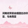 河南省贸促会组团出访印度尼西亚、马来西亚