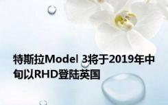 特斯拉Model 3将于2019年中旬以RHD登陆英国