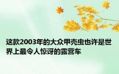 这款2003年的大众甲壳虫也许是世界上最令人惊讶的露营车