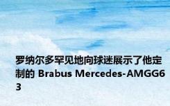 罗纳尔多罕见地向球迷展示了他定制的 Brabus Mercedes-AMGG63