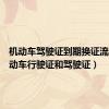机动车驾驶证到期换证流程（机动车行驶证和驾驶证）