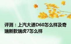 评测：上汽大通D60怎么样及奇瑞新款瑞虎7怎么样