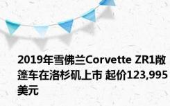 2019年雪佛兰Corvette ZR1敞篷车在洛杉矶上市 起价123,995美元