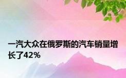 一汽大众在俄罗斯的汽车销量增长了42％